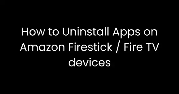 How to Uninstall Apps on Amazon Firestick / Fire TV devices